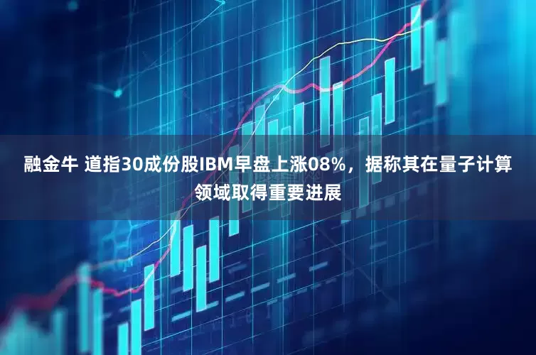 融金牛 道指30成份股IBM早盘上涨08%，据称其在量子计算领域取得重要进展
