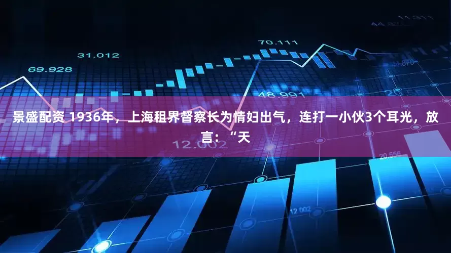 景盛配资 1936年，上海租界督察长为情妇出气，连打一小伙3个耳光，放言：“天